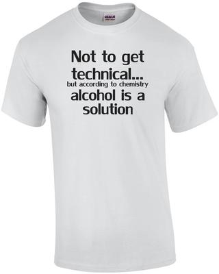 Not To Get Technical...but According To Chemistry Alcohol Is A Solution Shirt