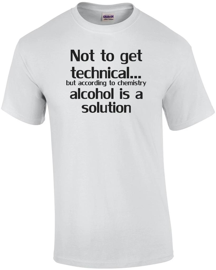 Not To Get Technical...but According To Chemistry Alcohol Is A Solution Shirt