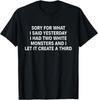 Sorry For What I Said Yesterday I Had Two White Monsters T-Shirt