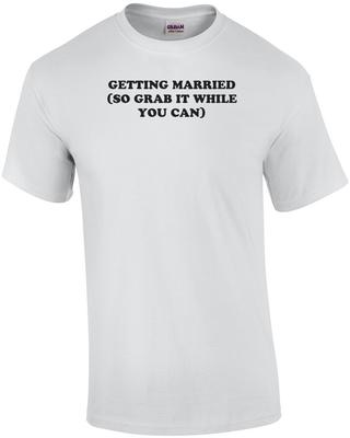 GETTING MARRIED (SO GRAB IT WHILE YOU CAN) Shirt Unisex T-Shirt