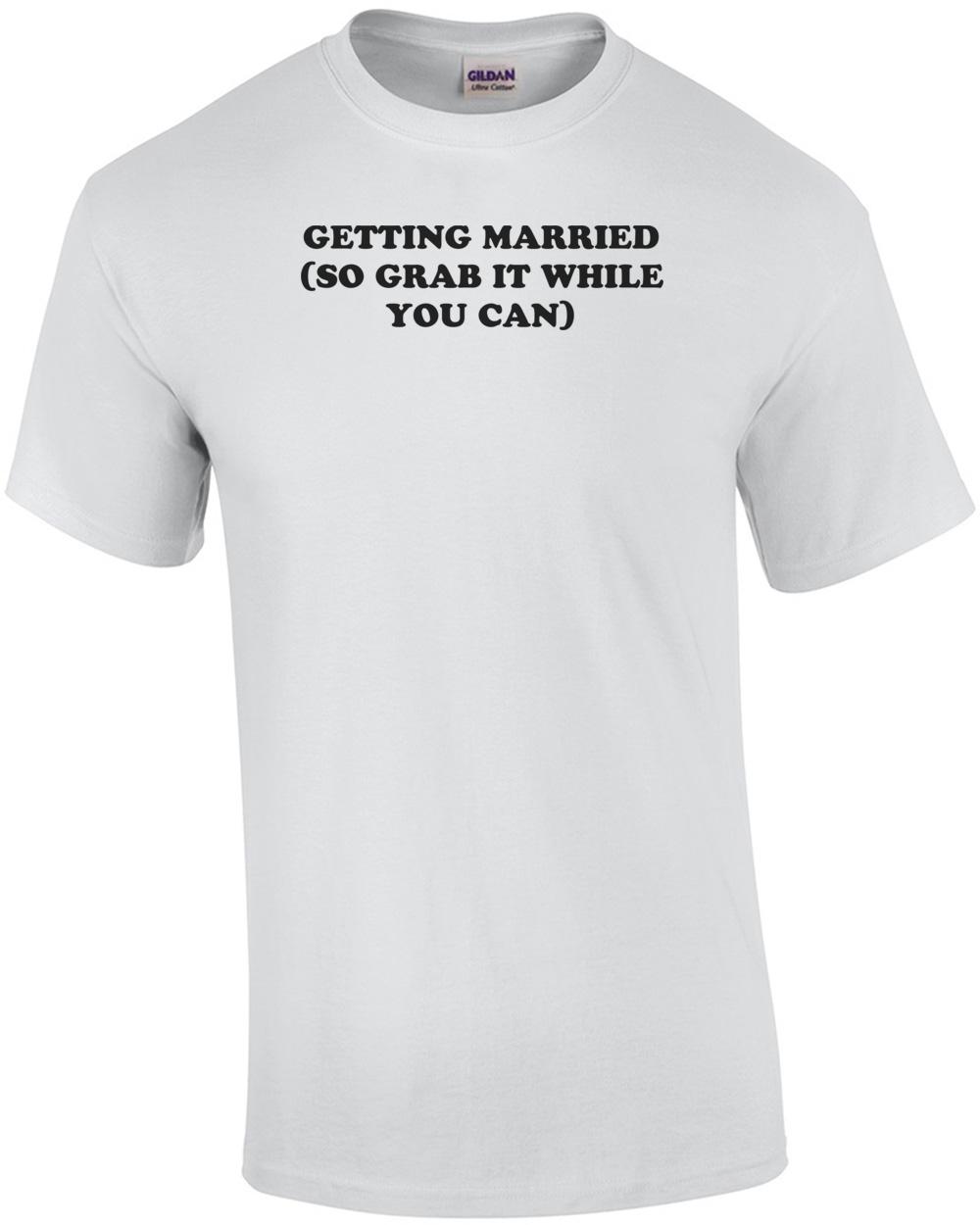 

GETTING MARRIED (SO GRAB IT WHILE YOU CAN) Shirt Unisex T-Shirt XXXL