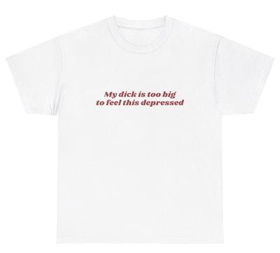My Dick Is Too Big To Feel This Depressed T Shirt Funny Penis Adult Gag Gift Tee