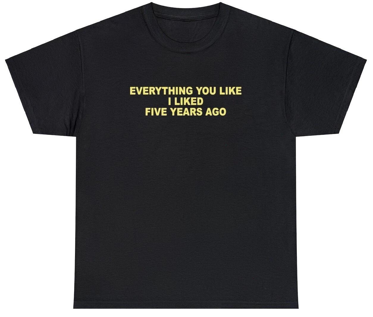 Everything You Like I Liked 5 Years Ago T Shirt Funny Sarcastic One Up Meme Tee L