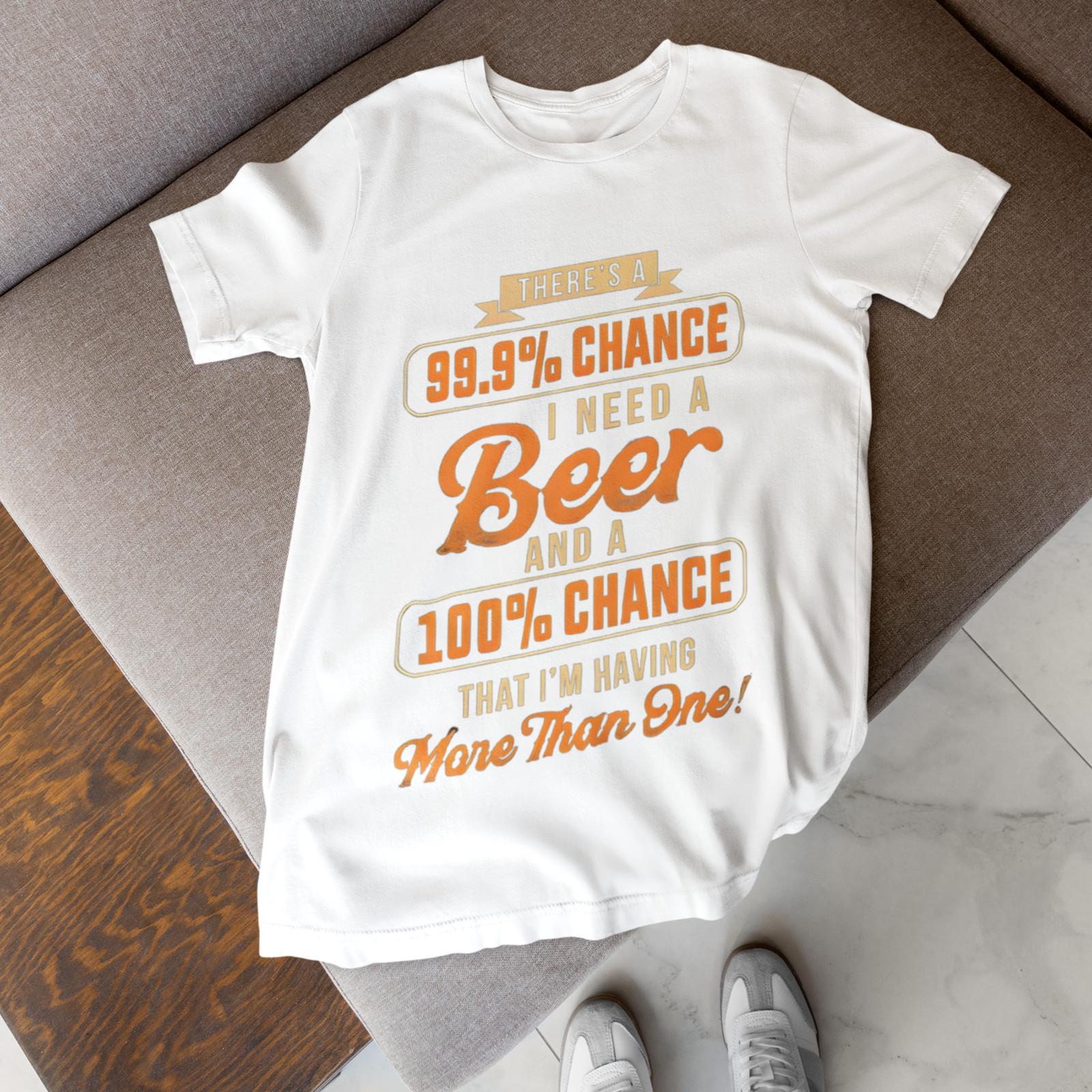 Funny Beer Quote T-Shirt 99.9% Chance I Need A Beer Drinking Humor Tee 2XL