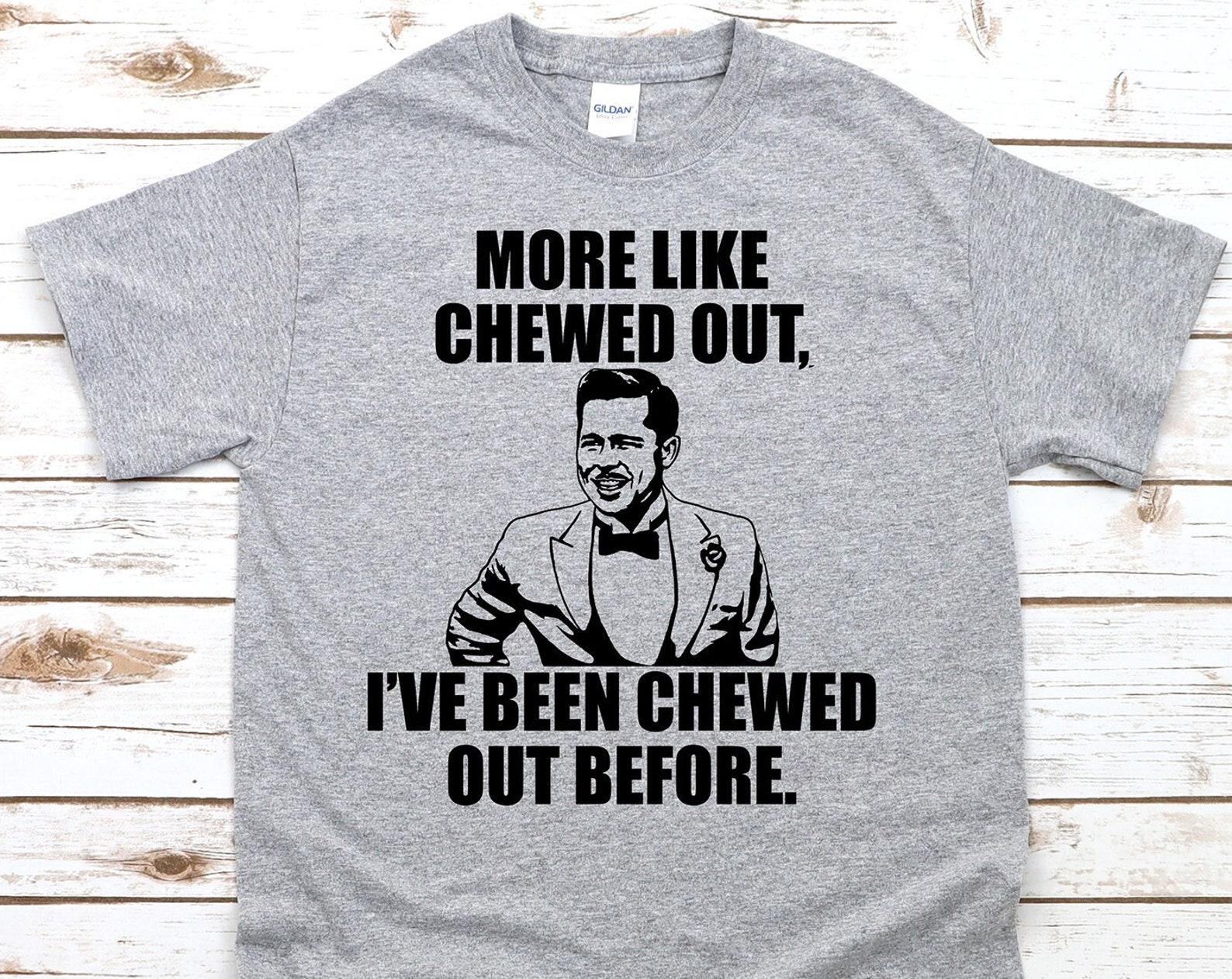 More Like Chewed Out, I ve Been Chewed Out Before - Unisex T-Shirt L