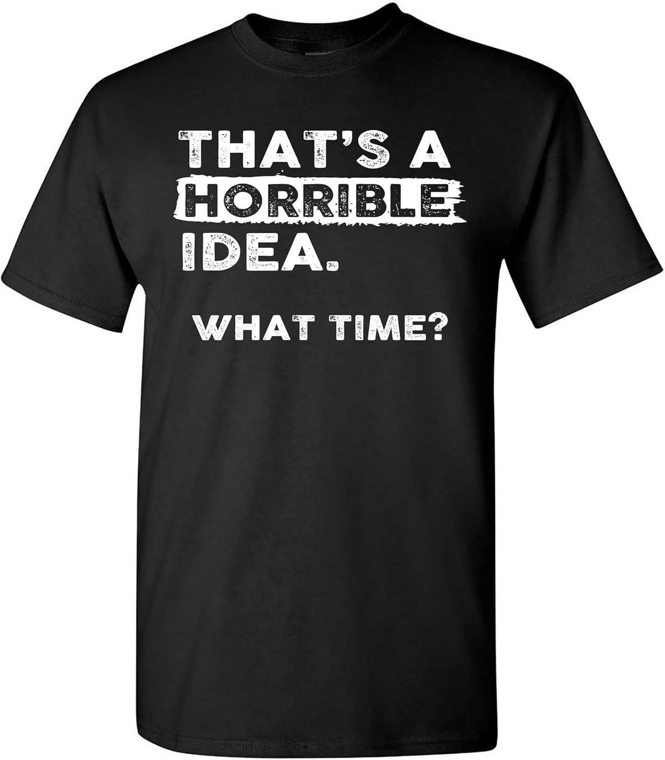 Thats a Horrible Idea What Time T-Shirt Funny Sarcastic Drinking Humor Men s Women s T Shirt S