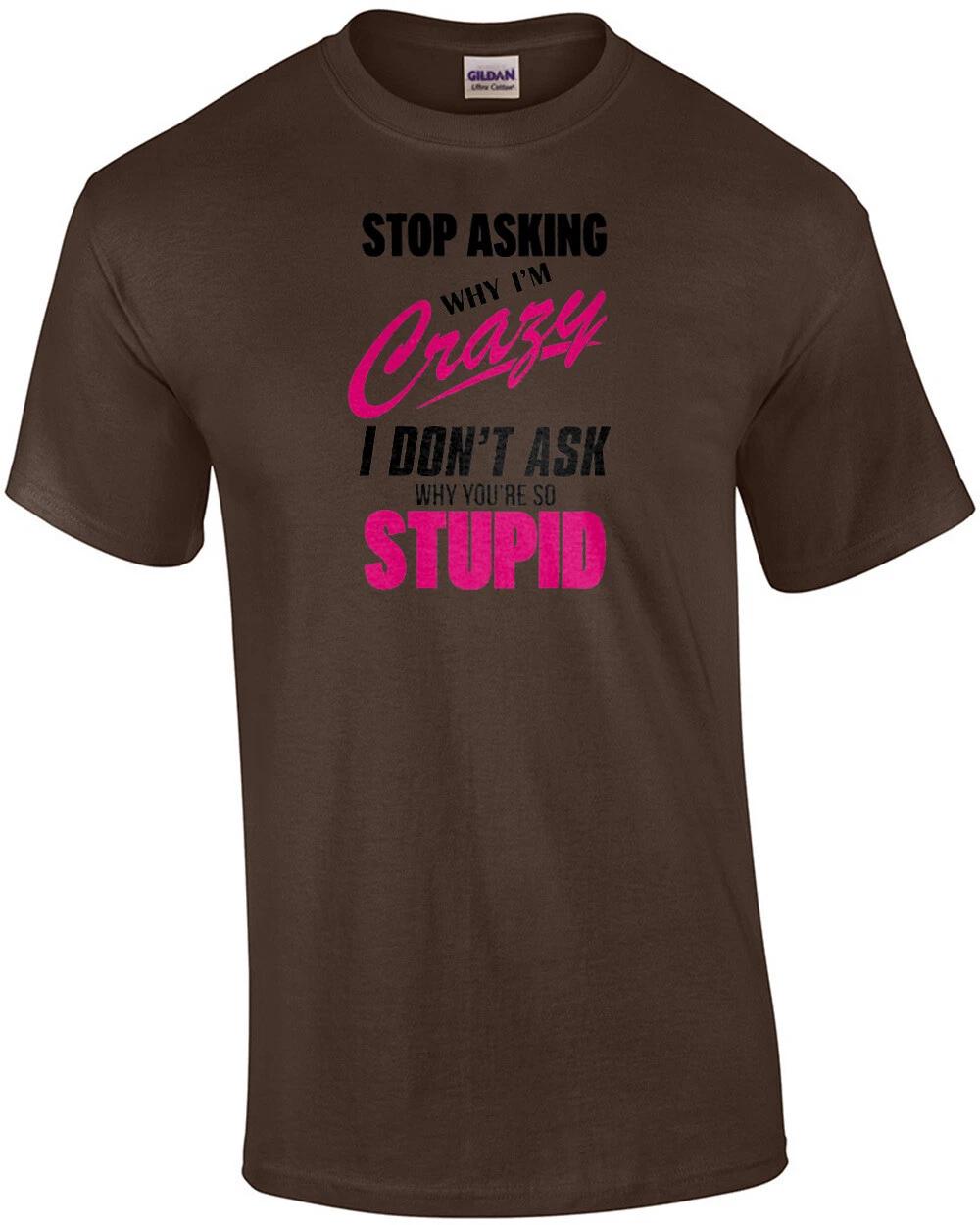 Stop asking why I m crazy I don t ask why you re so stupid - funny t-shirt XL
