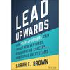 Lead Upwards: How Startup Joiners Can Impact New Ventures, Build Amazing Careers, and Inspire Great Teams