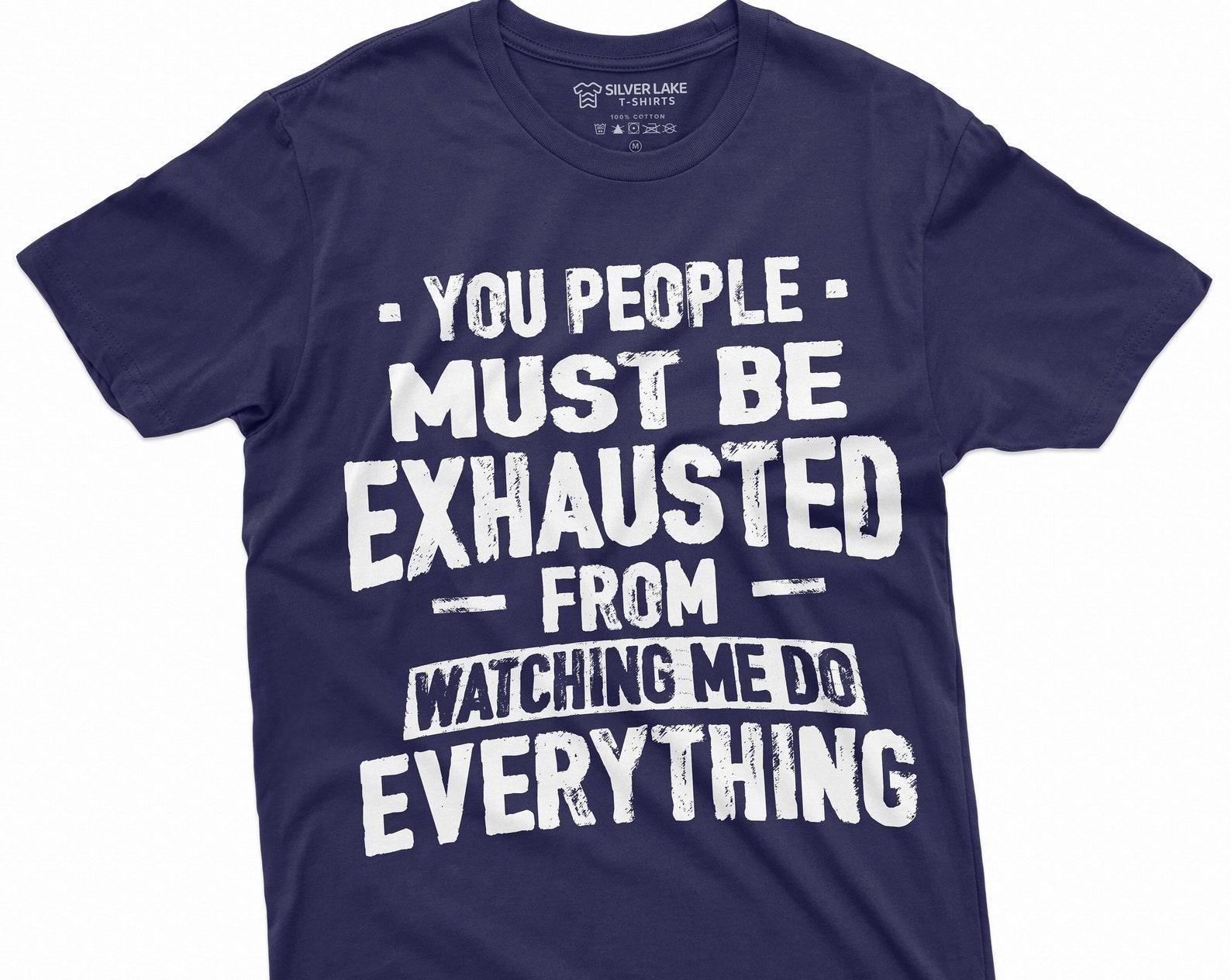 Funny Sarcastic T-shirt You people must be exhausted from Watching me do everything Humorous Mens Womens Unisex Tee Shirt Gift Tee S