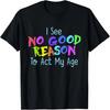 I See No Good Reason To Act My Age T-Shirt T-Shirt