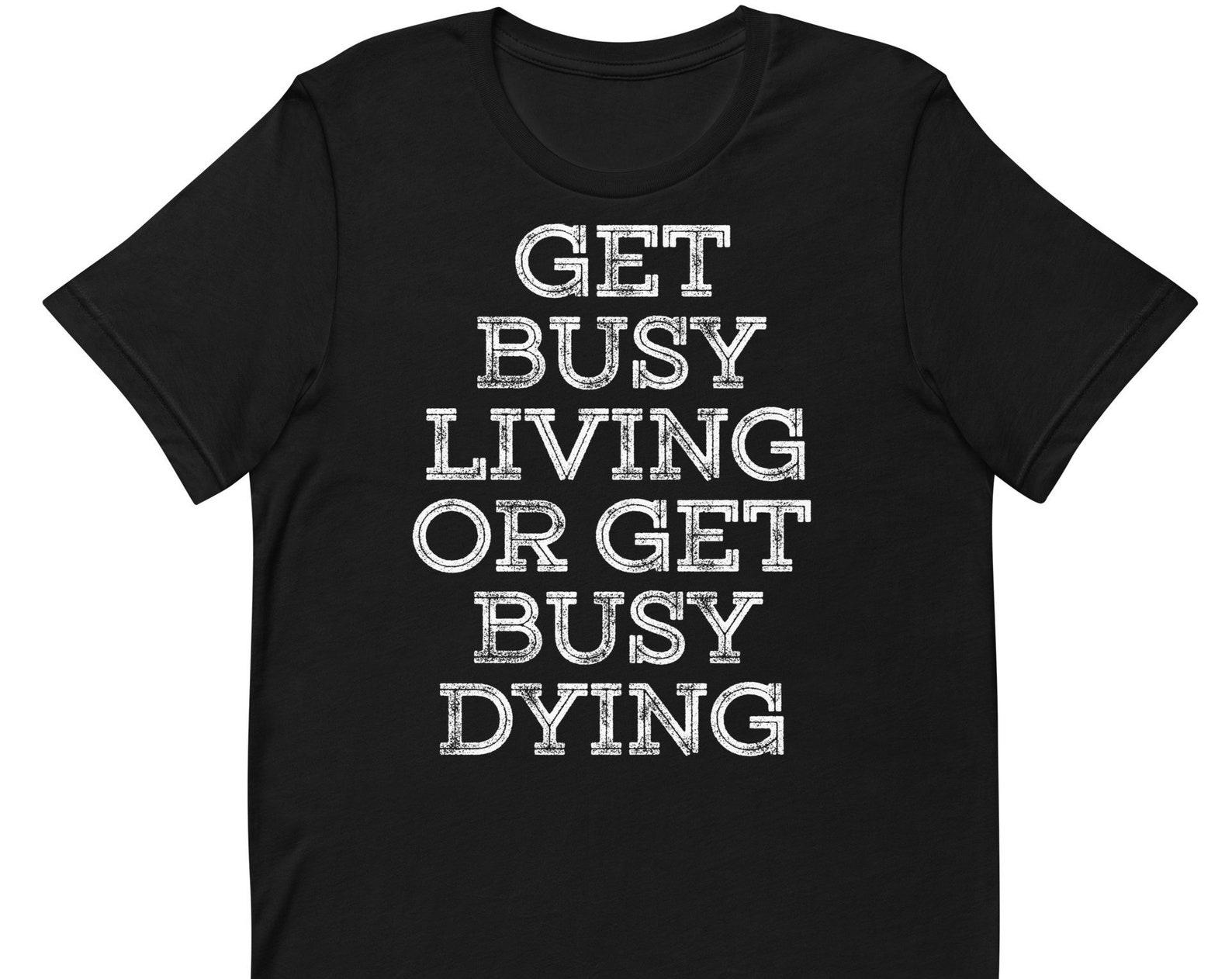 Get Busy Living Or Get Busy Dying - Unisex T-Shirt 4XL