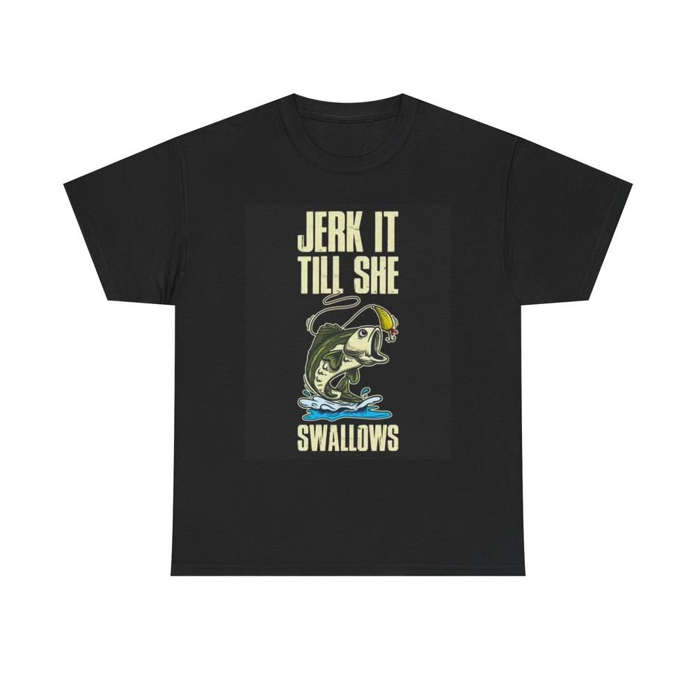 

Jerk It Till She Swallows Shirt Funny Fishing Lake Boat Unisex Heavy Cotton Tee 4XL