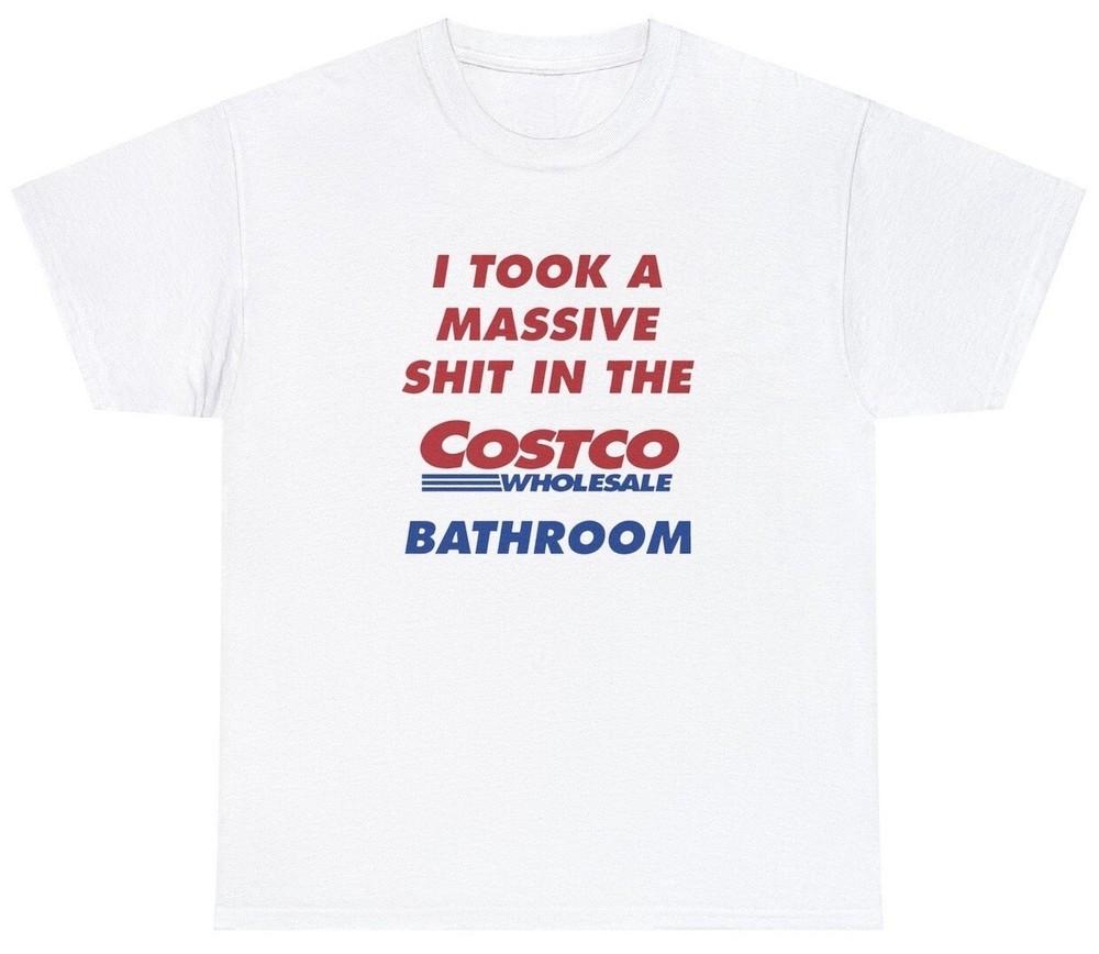 I Took A Sh*t In The Costco Bathroom T Shirt Funny Sarcastic Poop Joke Humor Tee Unisex T-Shirt XXXXL