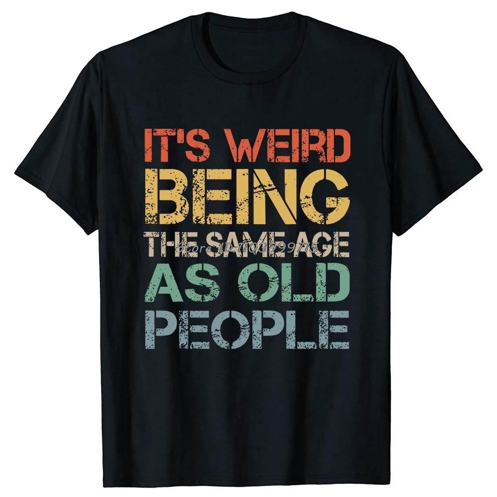 Its Weird Being The Same Age As Old People T Shirt Tees Tops Oneck Cotton Tshirt Unisex Clothing Casual Basic Tshirt Funny