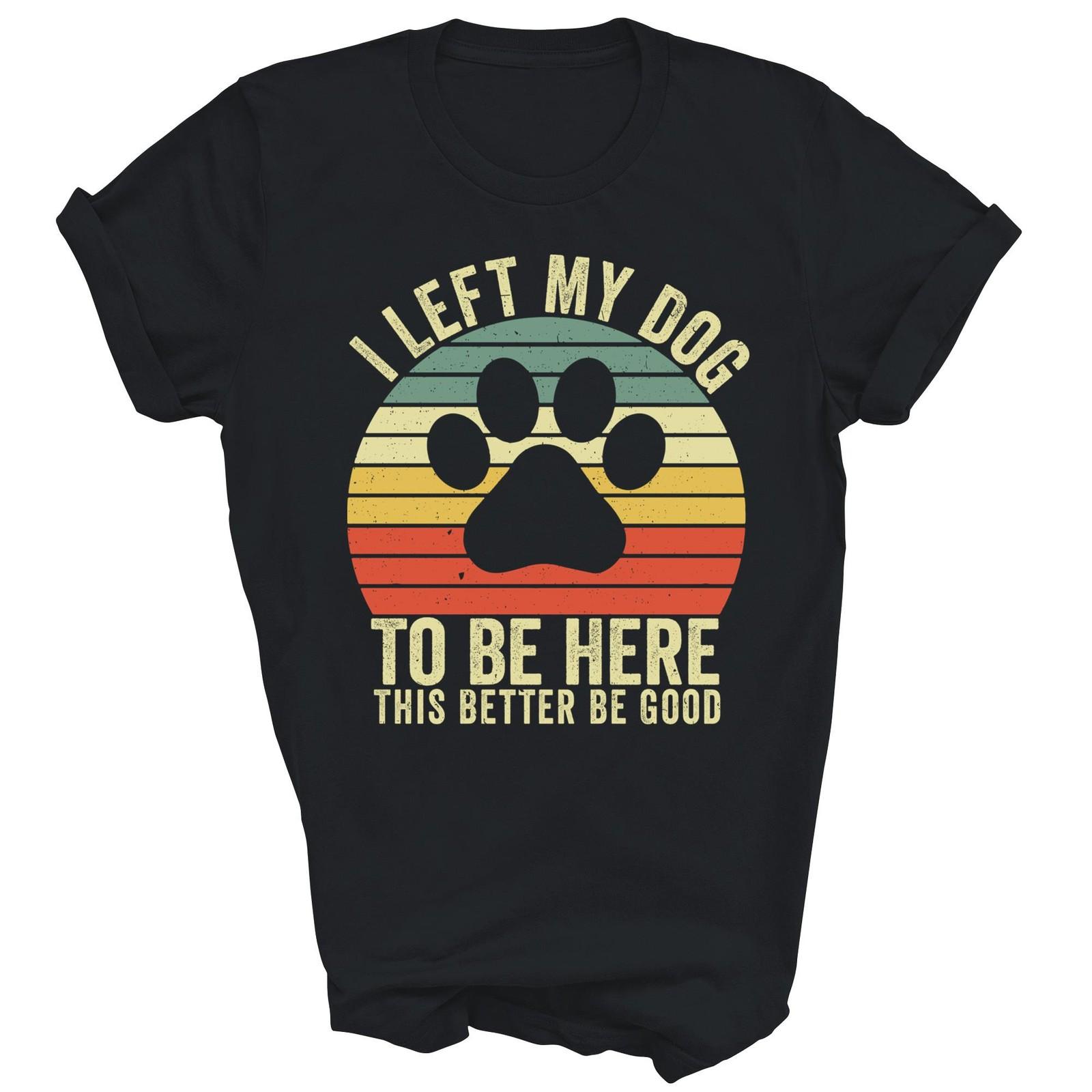 I Left My Dog To Be Here This Better Be Unisex Shirt Gift S