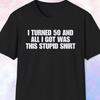 I Turned 50 And All I Got Was This Stupid Shirt, Birthday Gift, Turning 50 Gift, 50th Birthday Shirt, Happy Birthday Shirt for Him and Her