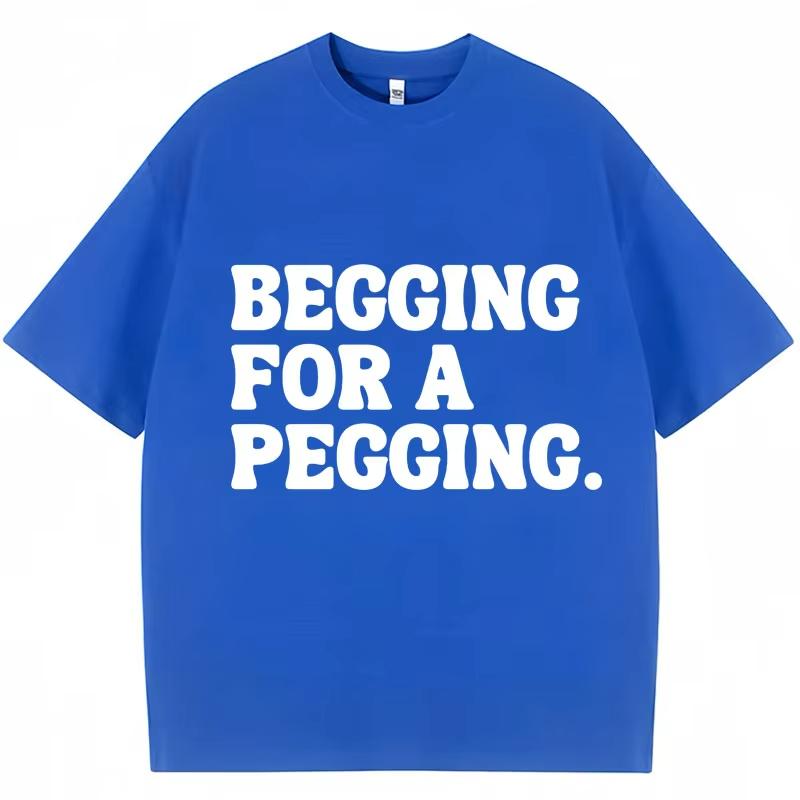 Begging for A Pegging Funny Letter Print T-shirt Spring Summer Cotton Soft T Shirts Summer Casual T-shirt Streetwear Unisex