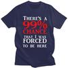 Custom Theres A 99 Chance That I Was Forced To Be Here T Shirt Men 100 Cotton Tshirt Casual Humor Joke Sarcastic Quote Tees
