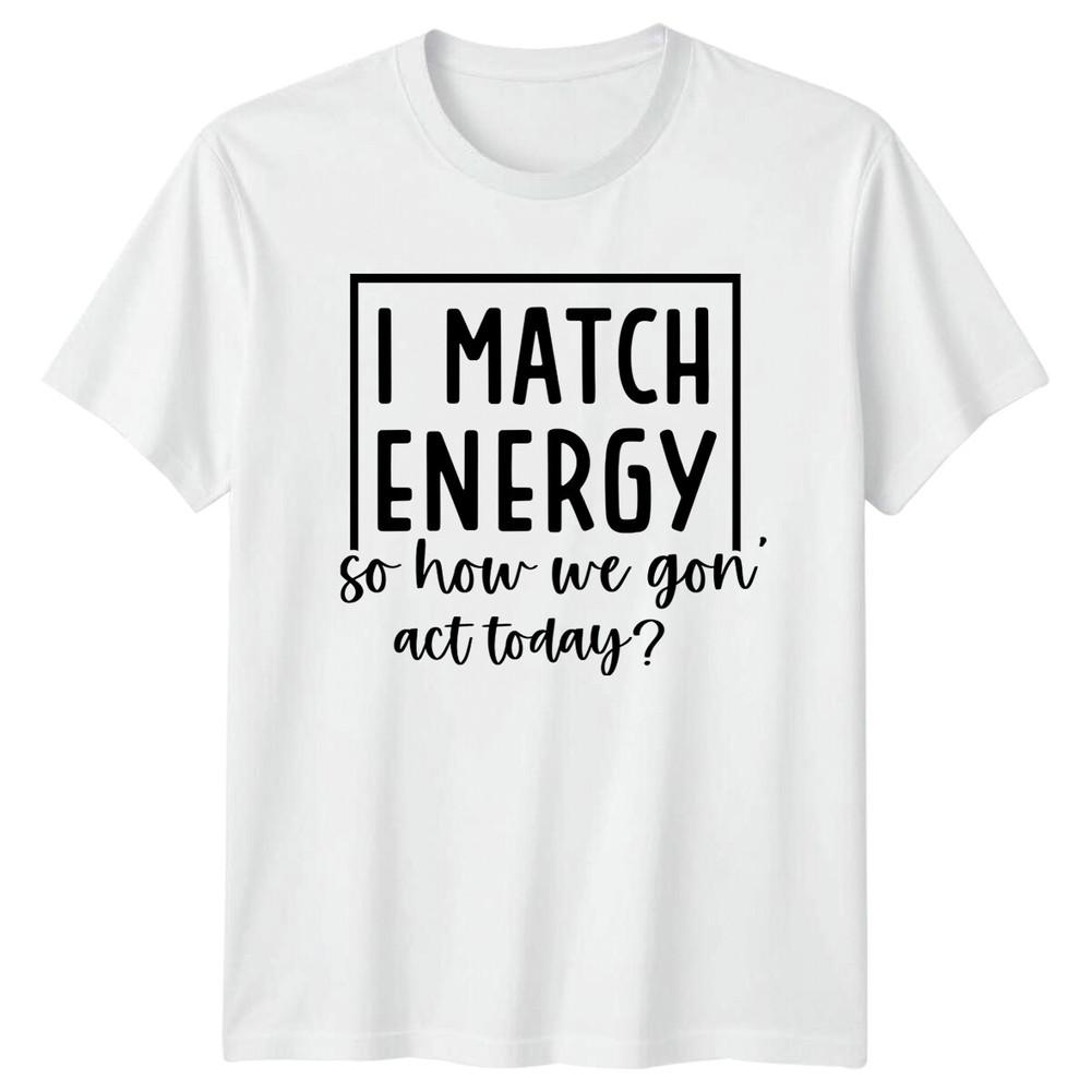 Sarcastic I Match Energy So How We Gon Act Today TShirt S