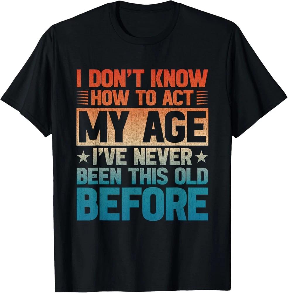 I Don_t Know How to Act My Age I_ve Never Been This Old T-Shirt