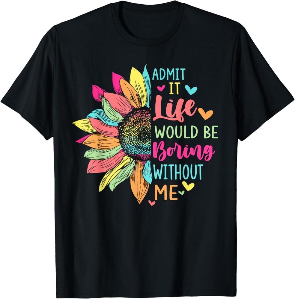 

Admit It Life Would Be Boring Without Me Funny Saying Flower Gift Unisex T-Shirt M