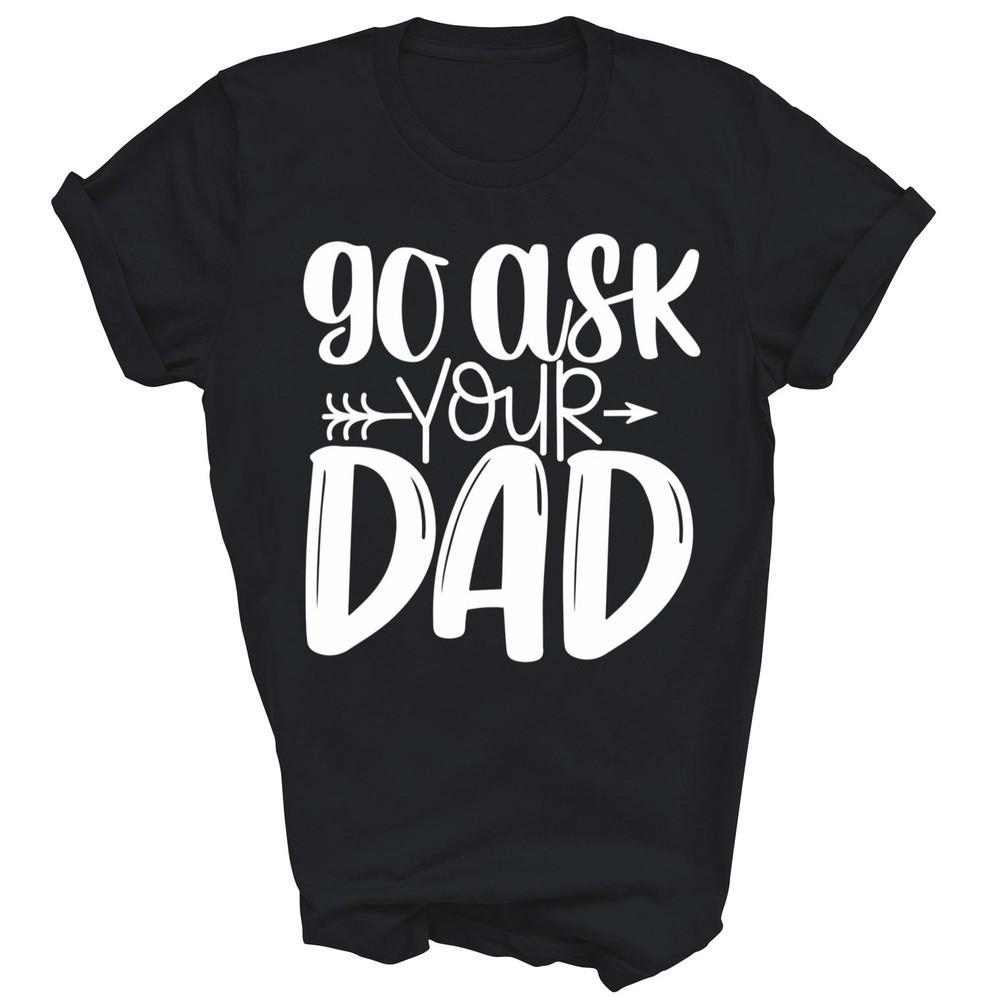 

Funny Mom Say Go Ask Your Dad Unisex Shirt Gift 3XL