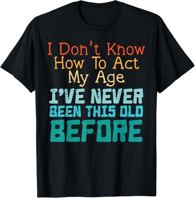 

Dont Know How To Act My Age Funny Old Birthday Men Women T-Shirt 2XL