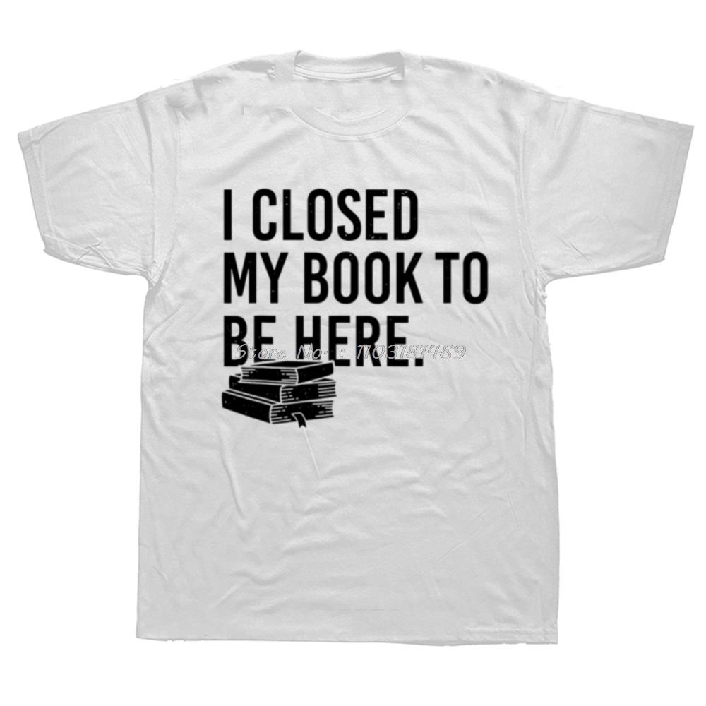 Funny I Closed My Book To Be Here T Shirts Summer Graphic Cotton Streetwear Short Sleeve Reading Gifts Tshirt Unisexs Clothing