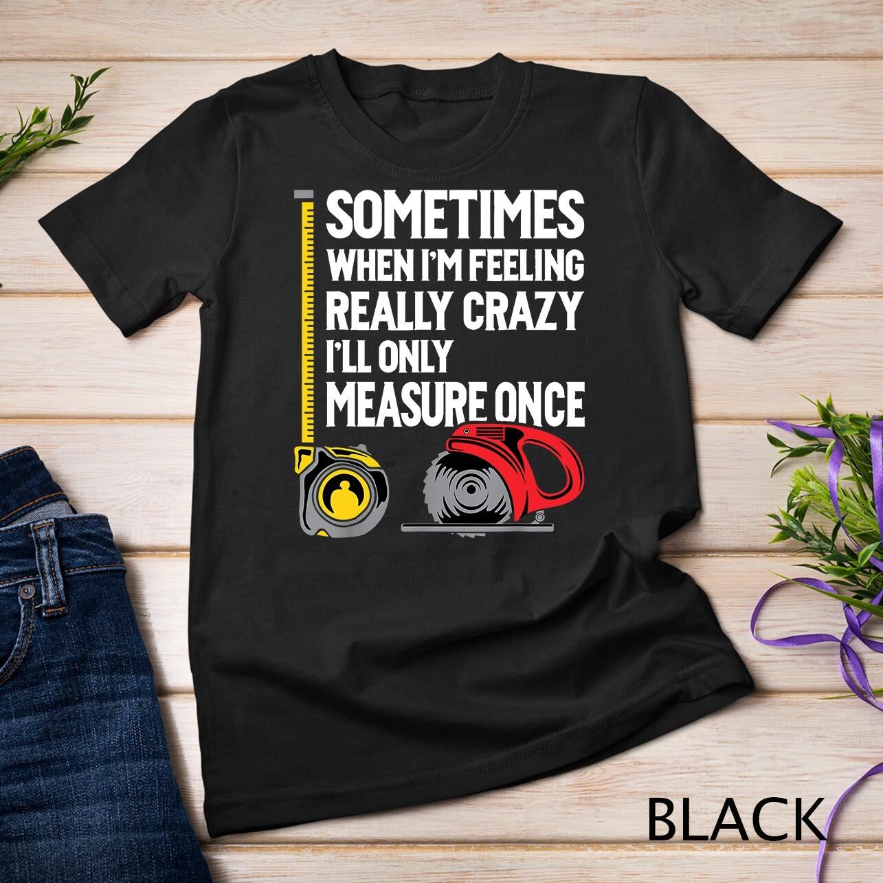 When I m Crazy I ll Only Measure Once - Woodworking T-Shirt Mens Womens Tees Top Unisex T-Shirt Mens Womens Tees Top 4XL