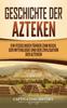 Buch Geschichte Der Azteken : Ein Fesselnder Fuhrer Zum Reich, Der Mythologie Und Der Zivilisation Der Azteken