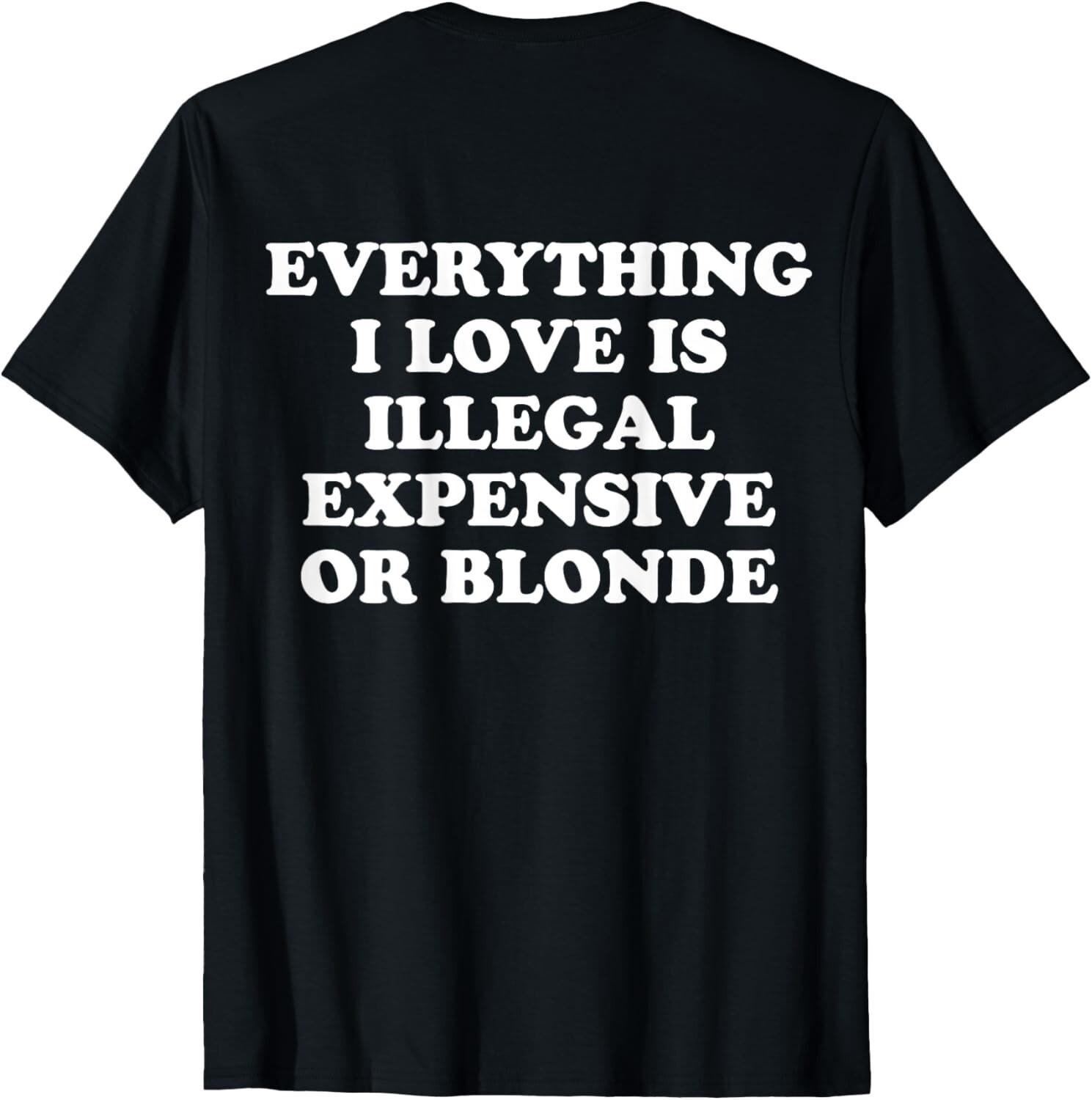 Everything I Love Is Illegal Expensive Or Blonde T-Shirt Mens Womens Tees Top 2XL