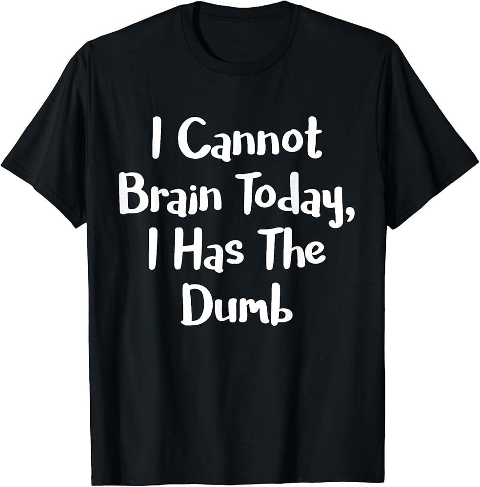 I Cannot Brain Today I Has The Dumb Sarcasm TShirt Unisex T-Shirt XL
