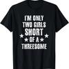 I'm Only Two Girls Short Of A Threesome T-Shirt