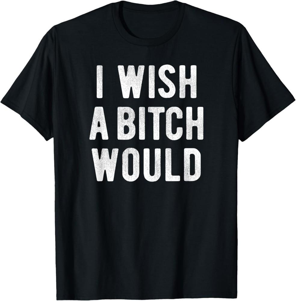 I Wish a Bitch Would Funny Sarcastic Internet Meme  T-Shirt Unisex T-Shirt XXXXL