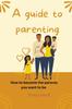 The A Guide To Parenting : How To Become the Parents You Want To Be Book