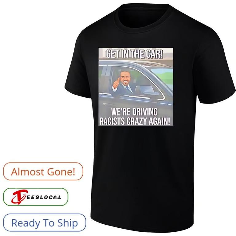 

Get in the car we’re driving racists crazy again funny shirt Unisex T-Shirt XL