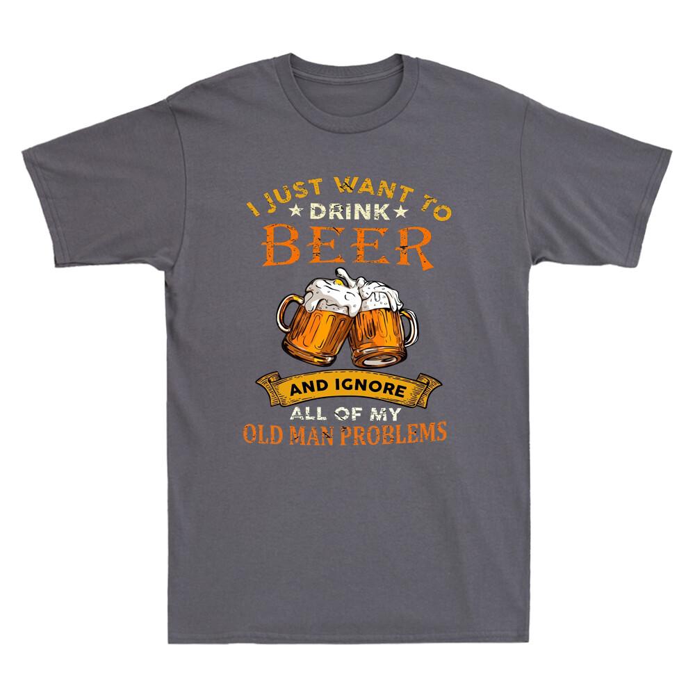 I Just Want To Drink Beer Ignore All Of My Old Unisex Problems Humor Unisexs Tshirt