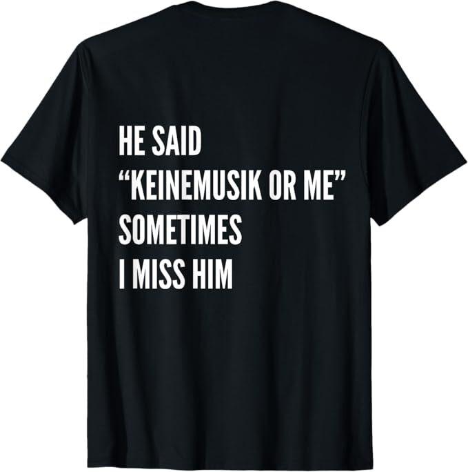 He Said Keinemusik or Me Sometimes I Miss Him (On Back)  T-Shirt