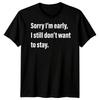 Sorry Im Early I Still Dont Want To Stay T-Shirt Funny Sarcastic Men Women Tee