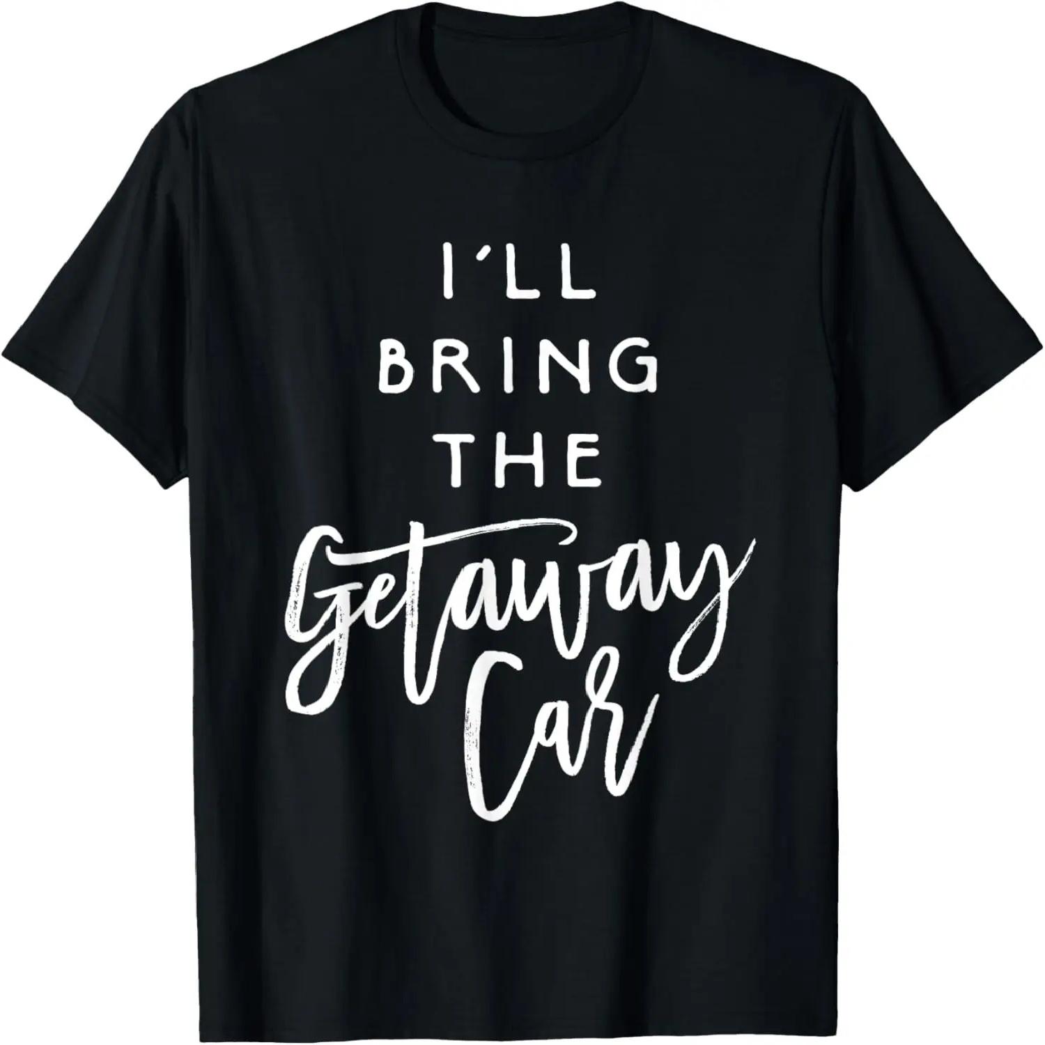 I ll Bring The Getaway Car Shirt Funny Party Group T-Shirt T-Shirt S