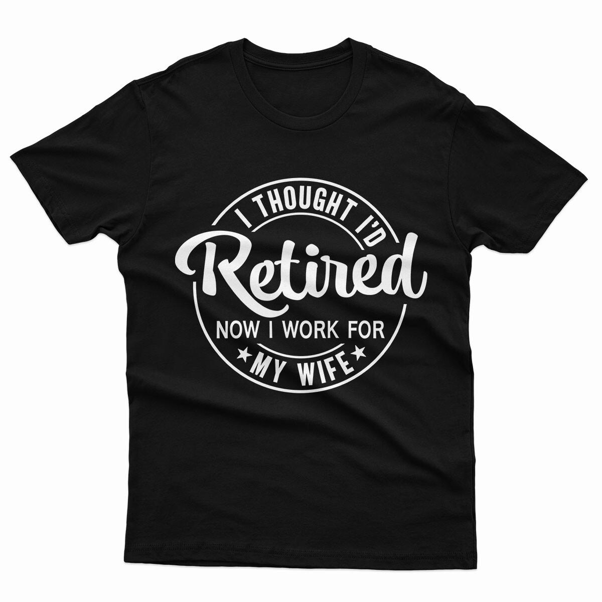 

I Thought I d Retired Now I Work For My Wife Funny Mens 100% Cotton T-shirt Mens Tees Top Top #P1#Or#A 4XL