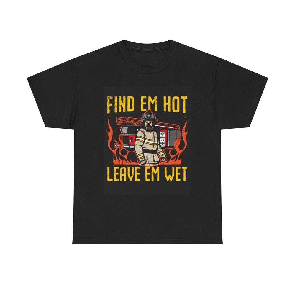 Fine Em Hot Leave Em Wet T Shirt Fire Fighter Gift Unisex Heavy Cotton Tee Unisex T-Shirt M