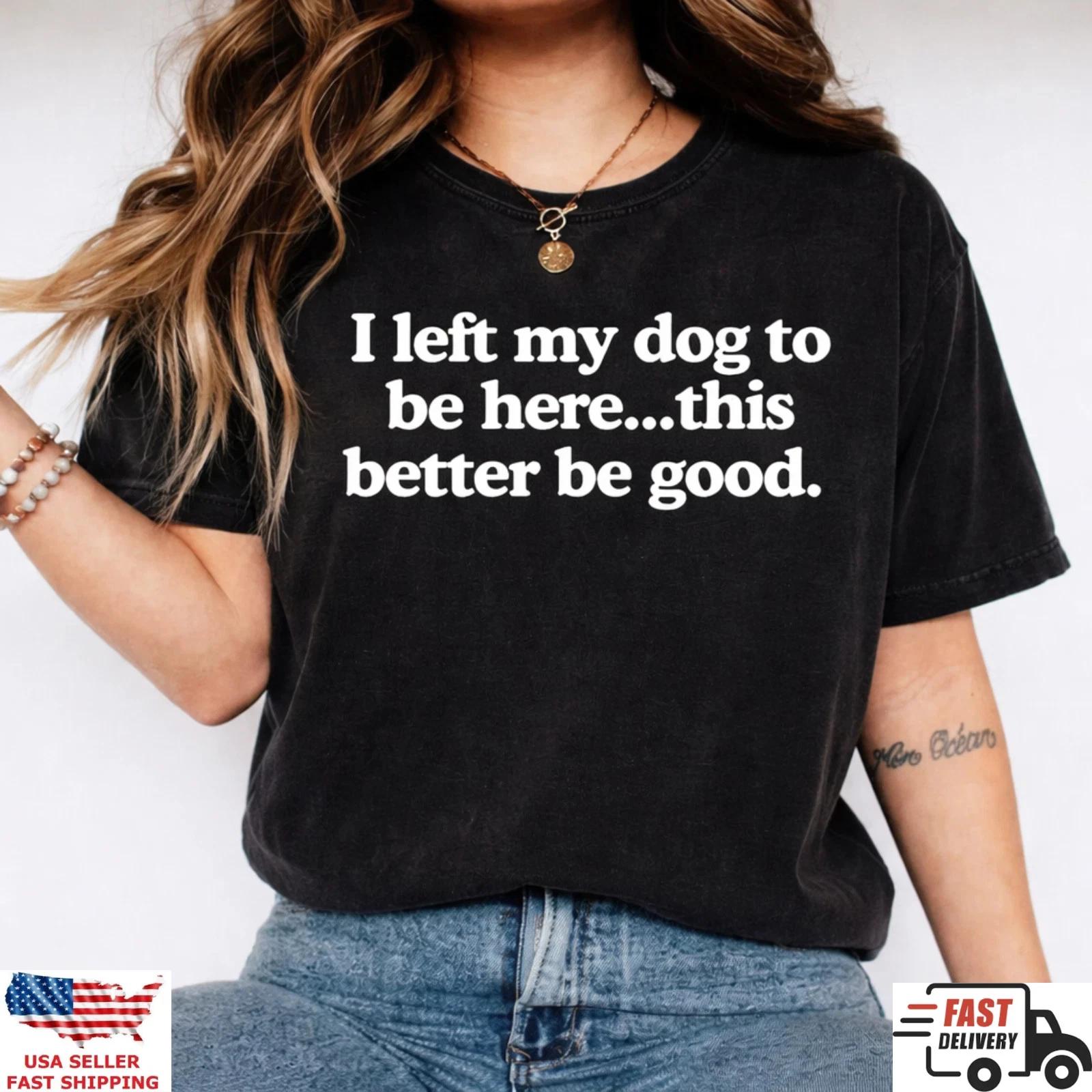 I Left My Dog To Be Here This Better Be Good Funny Dog Lover T Shirt Gift XL