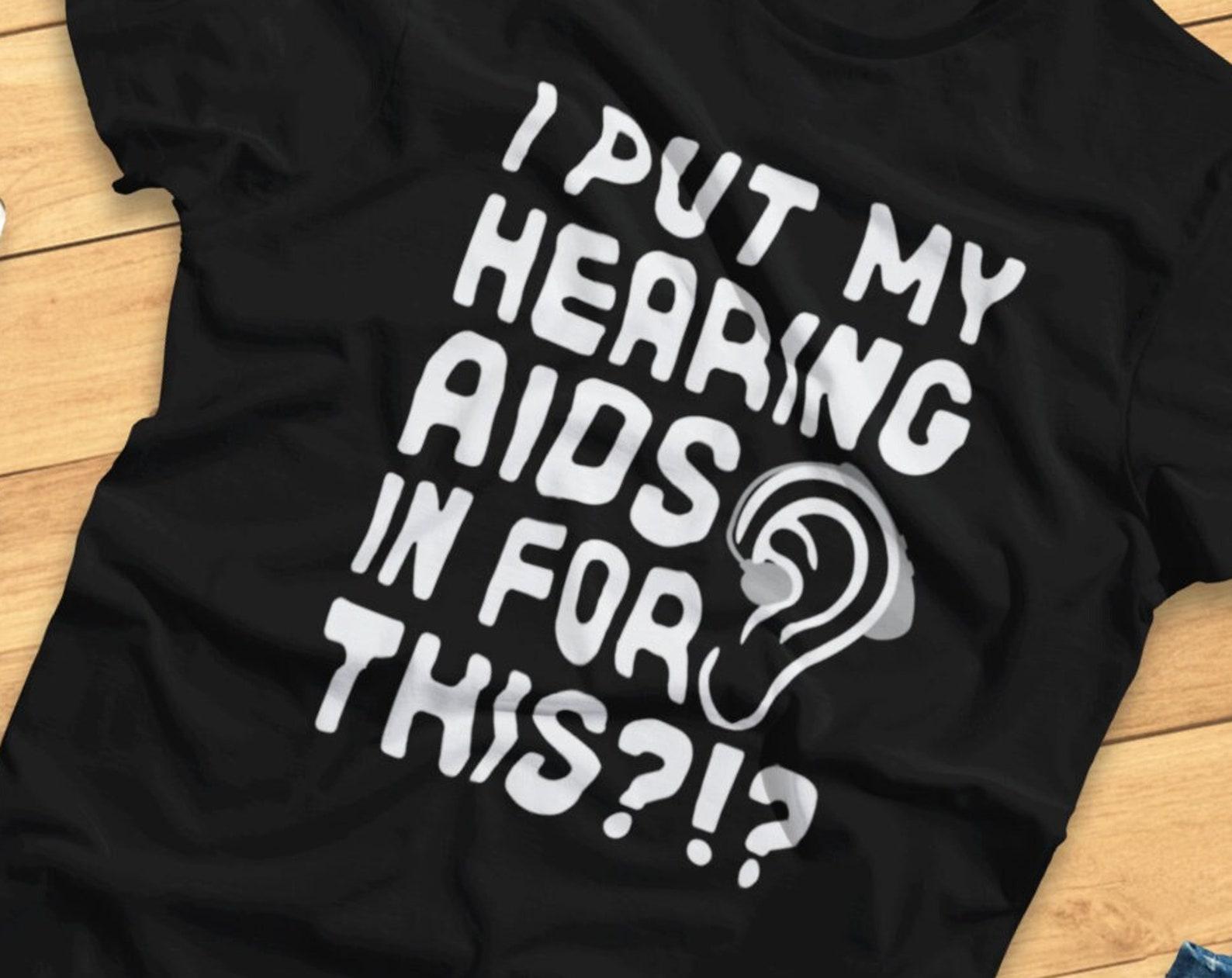 I Put My Hearing Aids In For This?!? - Funny Hearing Aid/HoH - T-Shirt 4XL