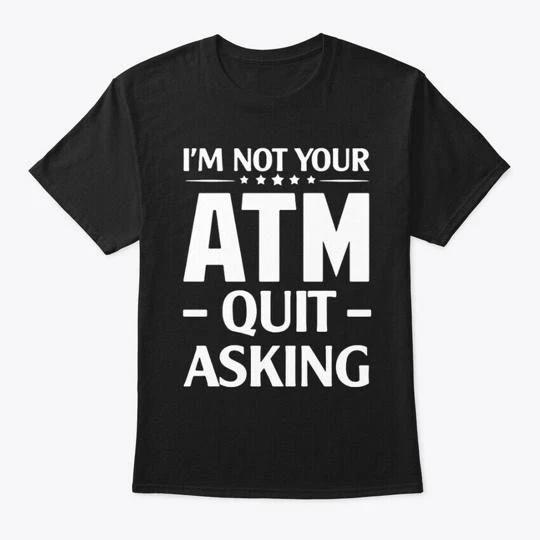 

Im Not Your Atm Quit Asking TTshirt Made in the USA Size S to 5XL S