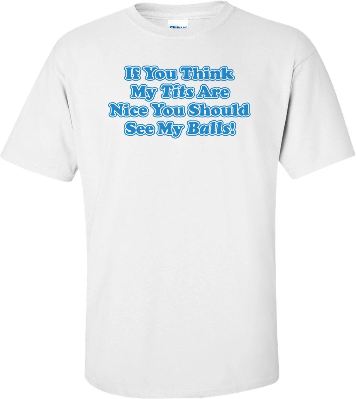 If You Think My Tits Are Nice You Should See My Balls T-shirt 3XL