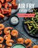 The Air Fry Every Day : Faster, Lighter, Crispier Book