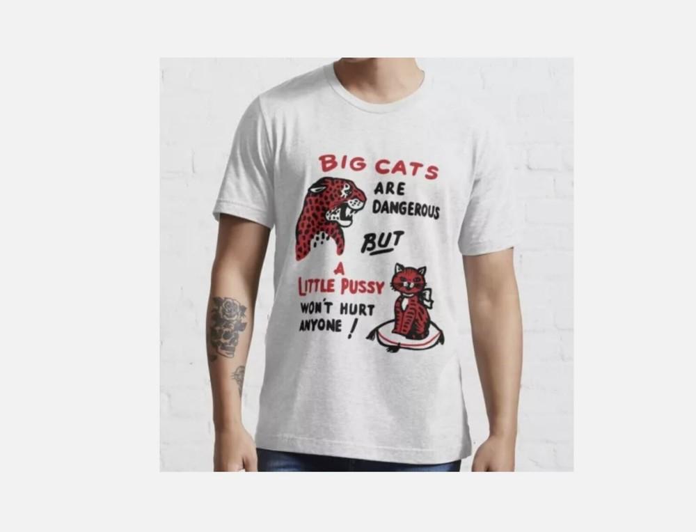 Big Cats Are Dangerous But a Little Pussy Won_t Hurt Anyone T-Shirt