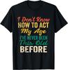 Funny Old People Sayings, I Don't Know How To Act My Age T-Shirt