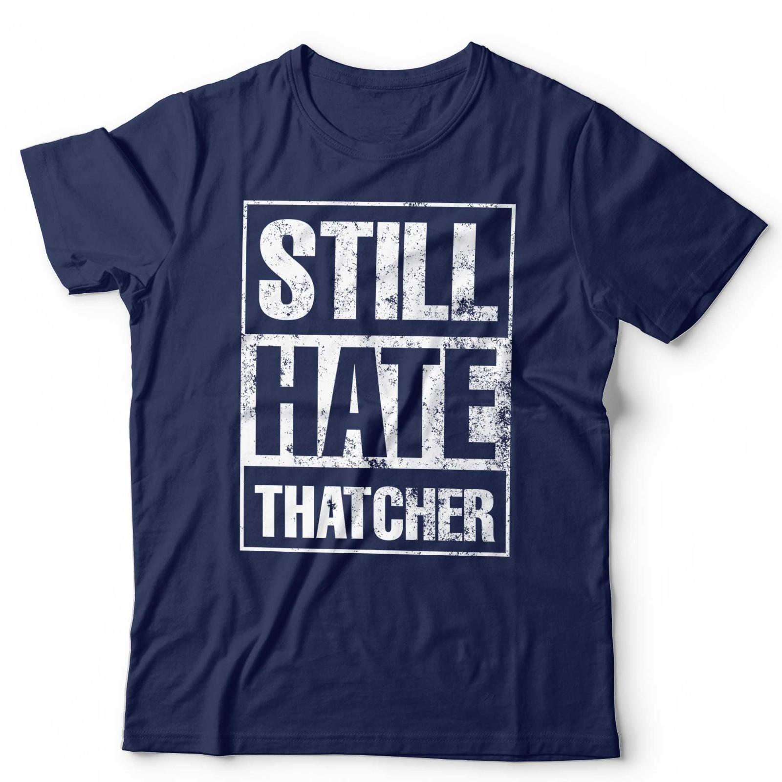 Still Hate Thatcher T-Shirt Political Politics Margaret Thatcher 80s Anti-Tory L